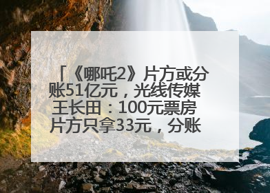 《哪吒2》片方或分账51亿元，光线传媒王长田：100元票房片方只拿33元，分账方式不合理