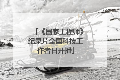 《国家工程师》纪录片全国科技工作者日开播