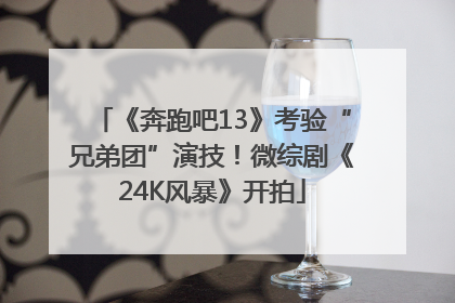 《奔跑吧13》考验“兄弟团”演技！微综剧《24K风暴》开拍