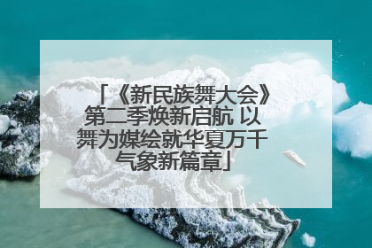 《新民族舞大会》第二季焕新启航 以舞为媒绘就华夏万千气象新篇章