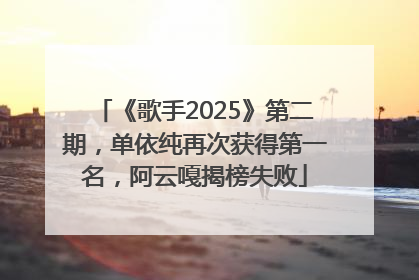 《歌手2025》第二期，单依纯再次获得第一名，阿云嘎揭榜失败