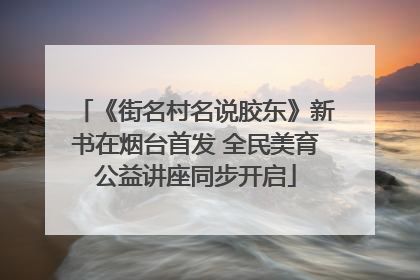 《街名村名说胶东》新书在烟台首发 全民美育公益讲座同步开启