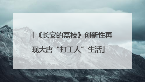 《长安的荔枝》创新性再现大唐“打工人”生活
