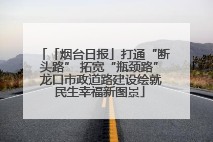 「烟台日报」打通“断头路” 拓宽“瓶颈路” 龙口市政道路建设绘就民生幸福新图景