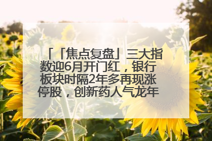 「焦点复盘」三大指数迎6月开门红，银行板块时隔2年多再现涨停股，创新药人气龙年内飙涨超3倍