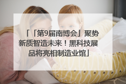 「第9届南博会」聚势新质智造未来！黑科技展品将亮相制造业馆