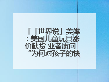 「世界说」美媒：美国儿童玩具涨价缺货 业者质问“为何对孩子的快乐征税？”