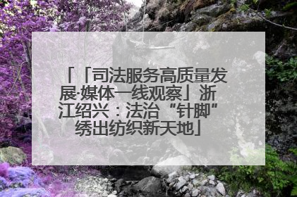 「司法服务高质量发展·媒体一线观察」浙江绍兴：法治“针脚”绣出纺织新天地