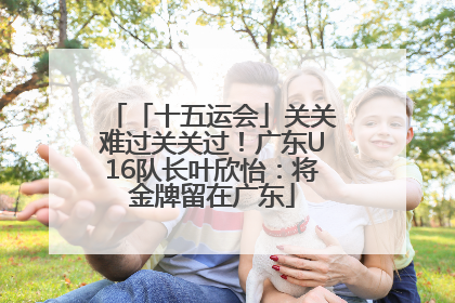 「十五运会」关关难过关关过！广东U16队长叶欣怡：将金牌留在广东