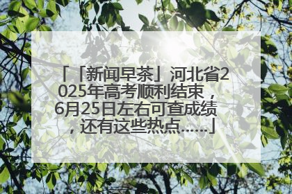 「新闻早茶」河北省2025年高考顺利结束，6月25日左右可查成绩，还有这些热点……