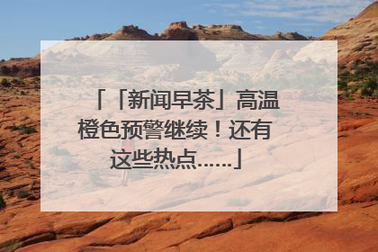 「新闻早茶」高温橙色预警继续！还有这些热点……