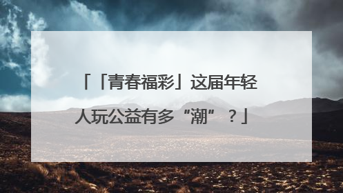 「青春福彩」这届年轻人玩公益有多“潮”？