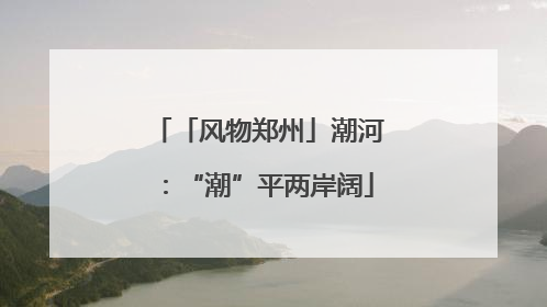 「风物郑州」潮河：“潮”平两岸阔