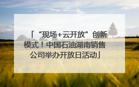 “现场+云开放”创新模式！中国石油湖南销售公司举办开放日活动