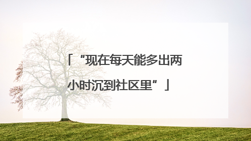 “现在每天能多出两小时沉到社区里”