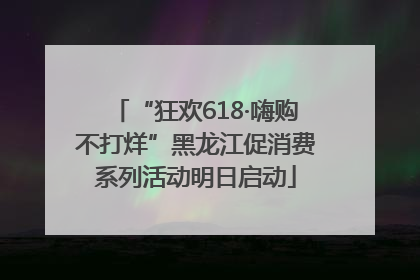 “狂欢618·嗨购不打烊”黑龙江促消费系列活动明日启动