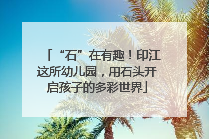 “石”在有趣！印江这所幼儿园，用石头开启孩子的多彩世界