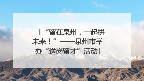 “留在泉州，一起拼未来！”——泉州市举办“送岗留才”活动