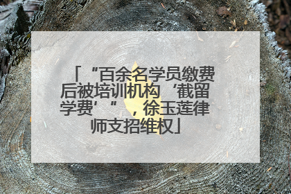 “百余名学员缴费后被培训机构‘截留学费’”，徐玉莲律师支招维权