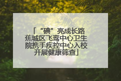 “碘”亮成长路 蕉城区飞鸾中心卫生院携手疾控中心入校开展健康筛查