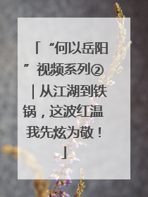 “何以岳阳”视频系列②｜从江湖到铁锅，这波红温我先炫为敬！
