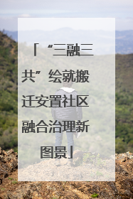 “三融三共”绘就搬迁安置社区融合治理新图景
