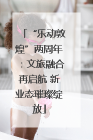 “乐动敦煌”两周年：文旅融合再启航 新业态璀璨绽放