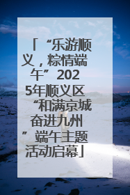 “乐游顺义，粽情端午”2025年顺义区“和满京城 奋进九州”端午主题活动启幕