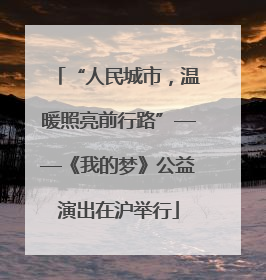 “人民城市，温暖照亮前行路”——《我的梦》公益演出在沪举行