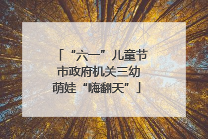 “六一”儿童节 市政府机关三幼萌娃“嗨翻天”