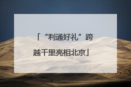 “利通好礼”跨越千里亮相北京