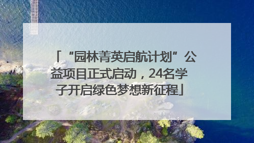“园林菁英启航计划”公益项目正式启动，24名学子开启绿色梦想新征程