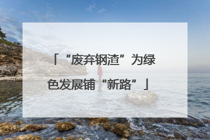 “废弃钢渣”为绿色发展铺“新路”