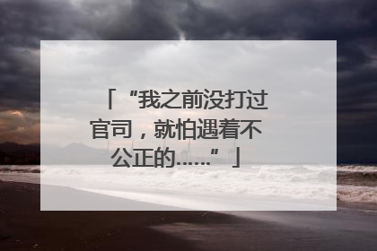 “我之前没打过官司，就怕遇着不公正的……”