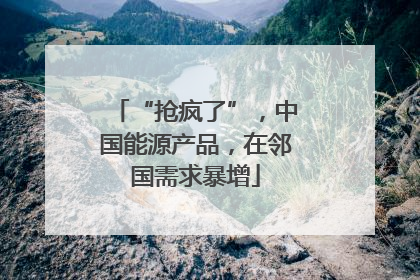“抢疯了”，中国能源产品，在邻国需求暴增