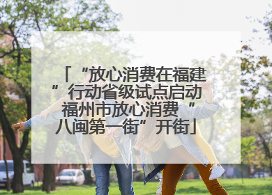“放心消费在福建”行动省级试点启动 福州市放心消费“八闽第一街”开街