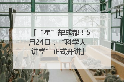 “星”耀成都！5月24日，“科学大讲堂”正式开讲