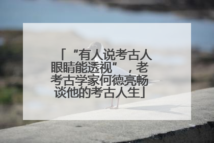 “有人说考古人眼睛能透视”，老考古学家何德亮畅谈他的考古人生