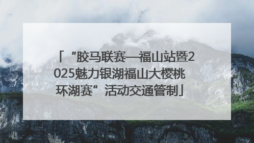 “胶马联赛—福山站暨2025魅力银湖福山大樱桃环湖赛”活动交通管制