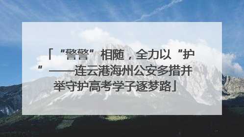 “警警”相随，全力以“护”——连云港海州公安多措并举守护高考学子逐梦路