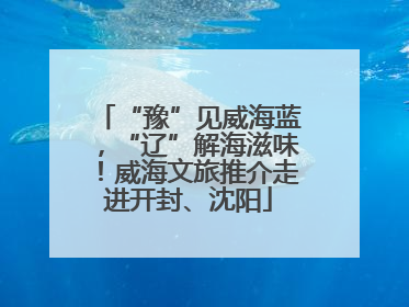 “豫”见威海蓝，“辽”解海滋味！威海文旅推介走进开封、沈阳