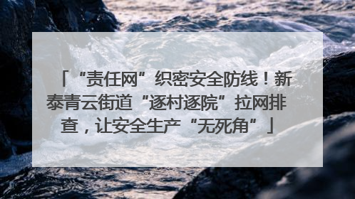 “责任网”织密安全防线！新泰青云街道“逐村逐院”拉网排查，让安全生产“无死角”