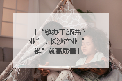 “链办干部讲产业”，长沙产业“链”就高质量