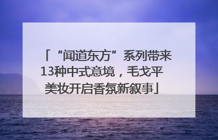 “闻道东方”系列带来13种中式意境，毛戈平美妆开启香氛新叙事