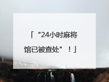 “24小时麻将馆已被查处”！