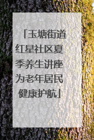 玉塘街道红星社区夏季养生讲座为老年居民健康护航