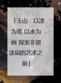 玉山：以漆为笔 以水为画 探索非遗漆扇的艺术之旅