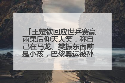 王楚钦回应世乒赛赢雨果后仰天大笑，称自己在马龙、樊振东面前是小孩，巴黎奥运被孙颖莎带着打