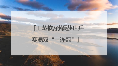 王楚钦/孙颖莎世乒赛混双“三连冠”