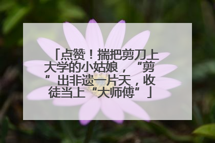 点赞！揣把剪刀上大学的小姑娘，“剪”出非遗一片天，收徒当上“大师傅”